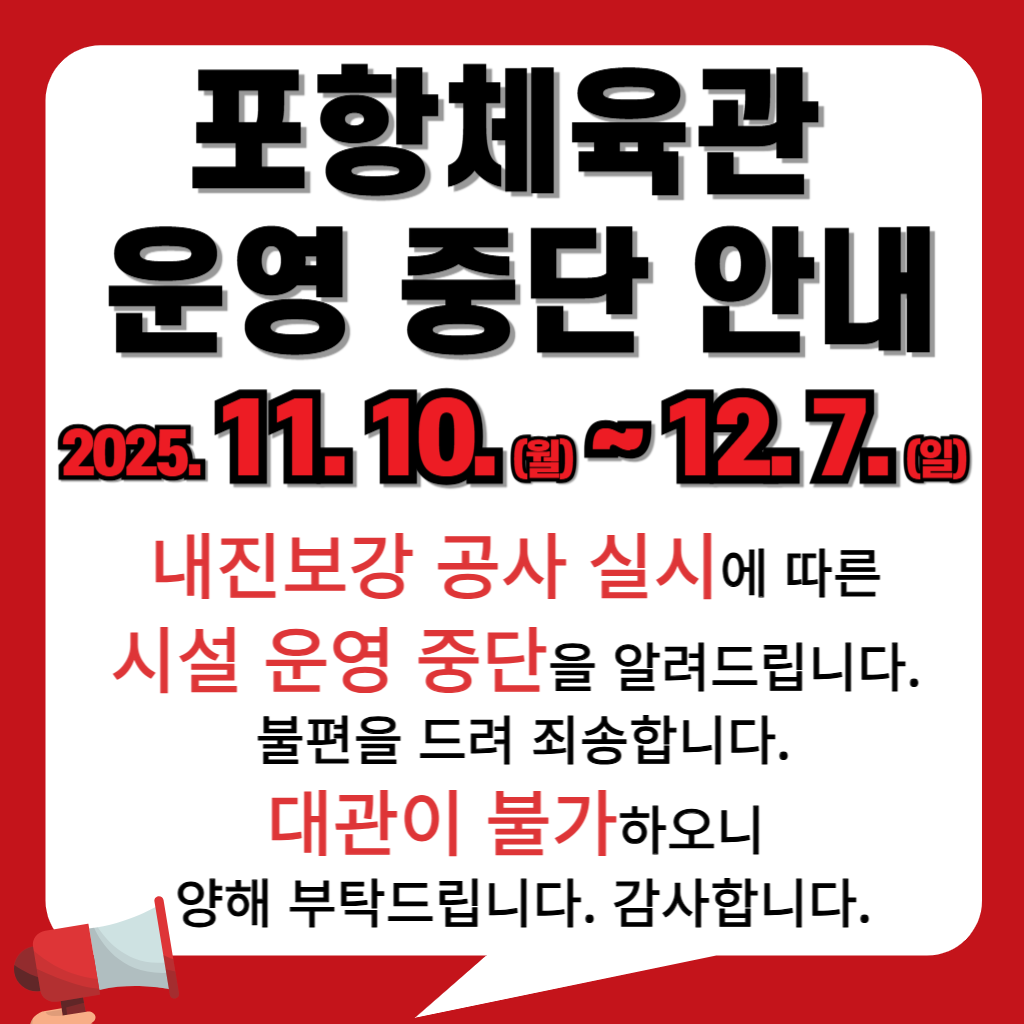 포항체육관 운영 중단 안내

2025. 11. 10.(월) ~ 2025. 12. 7.(일)

내진보강 공사 실시에 따른 시설 운영 중단을 알려드립니다.

불편을 드려 죄송합니다.

대관이 불가하오니 많은 양해 부탁드립니다.

감사합니다.