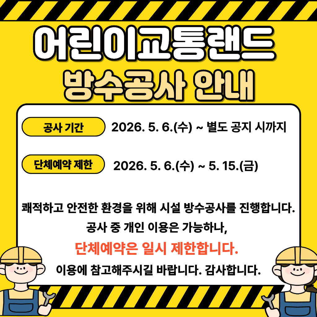 [어린이교통랜드 방수공사 안내]
쾌적하고 안전한 환경을 위해 시설 방수공사를 진행합니다.
공사 중 개인 이용은 가능하나, 단체예약은 일시 제한하오니 이용에 참고해주시길 바랍니다.
- 공사 기간: 2026. 5. 6.(수) ~ 별도 공지 시까지
- 단체예약 제한: 2026. 5. 6.(수) ~ 5. 15.(금)