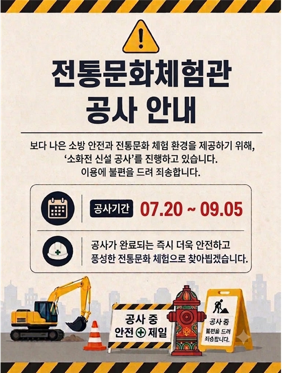 전통문화체험관 공사안내
보다 나은 소안안전과 전통문화 체험환경을 제공하기위해, 소화전 신설 공사를 진행하고있습니다.
이용에 불편을 드려 죄송합니다.

공사기간: 2026.7.20. ~ 9.5.
공사가 완료되는 즉시 더욱 안전하고 풍성한 전통문화 체험으로 찾아뵙겠습니다.