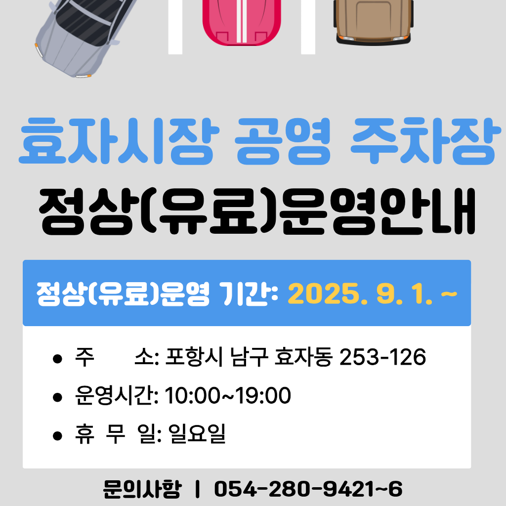 효자시장 공영주차장 정상 운영 안내
정상(유료)운영 기간: 2025. 9. 1. ~
주？ ？ ？ ？소: 포항시 남구 효자동 253-126
운영시간: 10:00~19:00
휴？ 무？ 일: 일요일？
