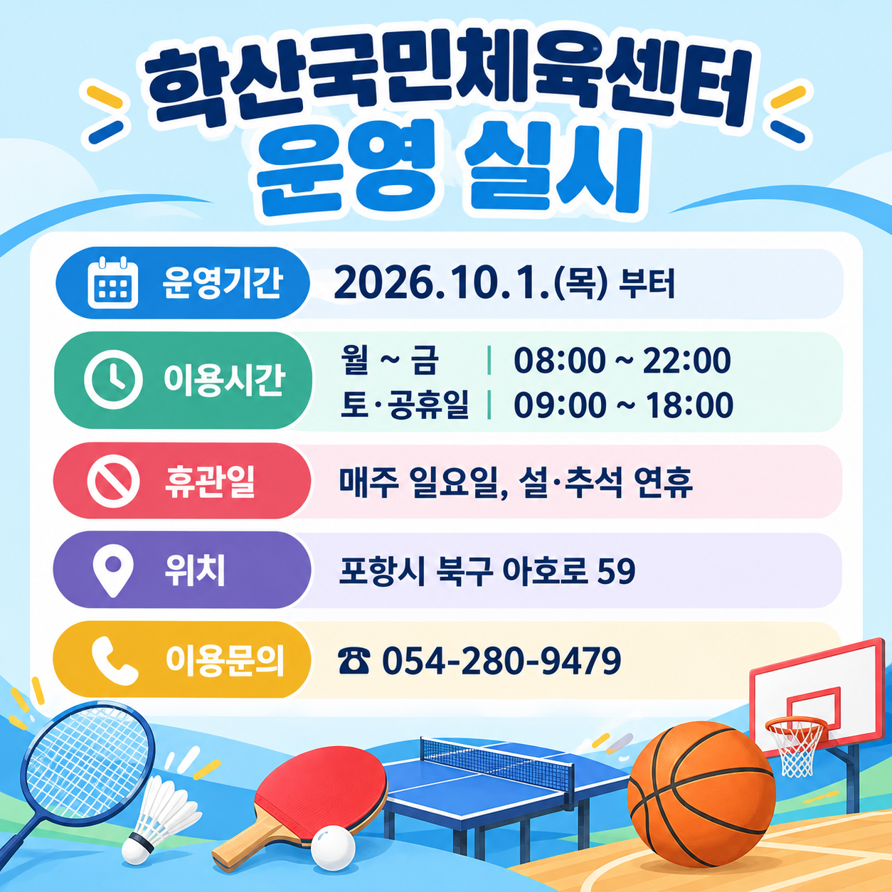 학산국민체육센터 운영 실시

운영기간: 2026.10.1.(목) 부터
이용시간 
월 ~ 금 : 08:00 ~ 22:00 
토·공휴일 : 09:00 ~ 18:00
휴관일 
매주 일요일, 설·추석 연휴
위치 포항시 북구 아호로 59
이용문의 ☎ 054-280-9479