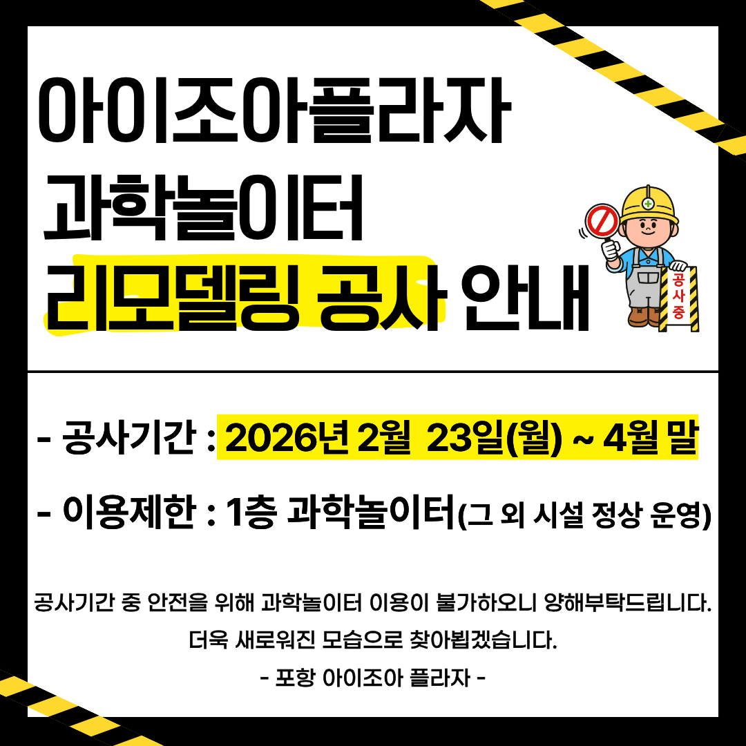 [아이조아플라자 과학놀이터 리모델링 공사 안내]

- 공사 기간: 2026. 2. 23. ~ 4월 말
- 이용 제한: 1층 과학놀이터 (그 외 시설 정상 운영)
공사기간 중 안전을 위해 과학놀이터 이용이 불가하오니 양해부탁드립니다.
더욱 새로워진 모습으로 찾아뵙겠습니다